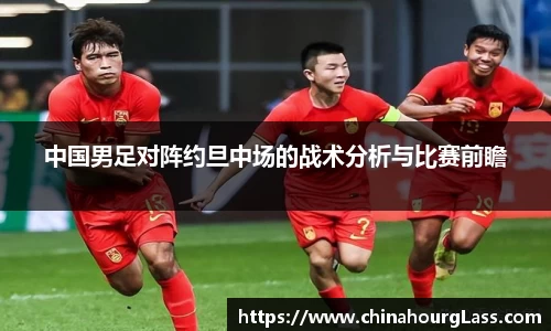 中国男足对阵约旦中场的战术分析与比赛前瞻