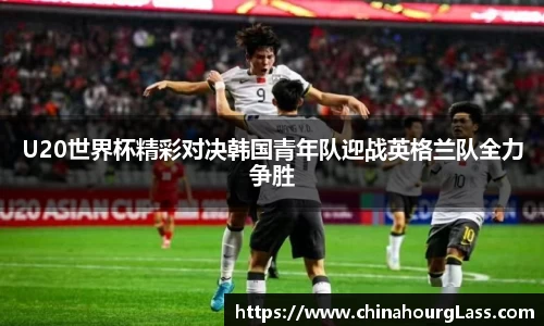 U20世界杯精彩对决韩国青年队迎战英格兰队全力争胜